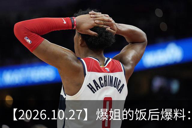 【2026.10.27】爆姐的饭后爆料：生命不止，爆料不息！