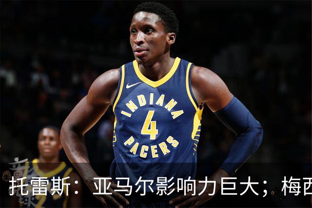 托雷斯：亚马尔影响力巨大；梅西是历史最佳
