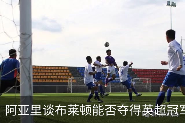 阿亚里谈布莱顿能否夺得英超冠军：现在说还太早，走着瞧吧