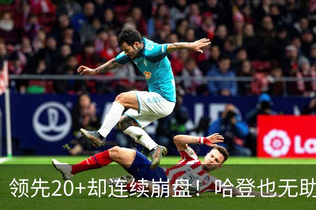 领先20+却连续崩盘！哈登也无助，真正源头却仍然活在舒适区里