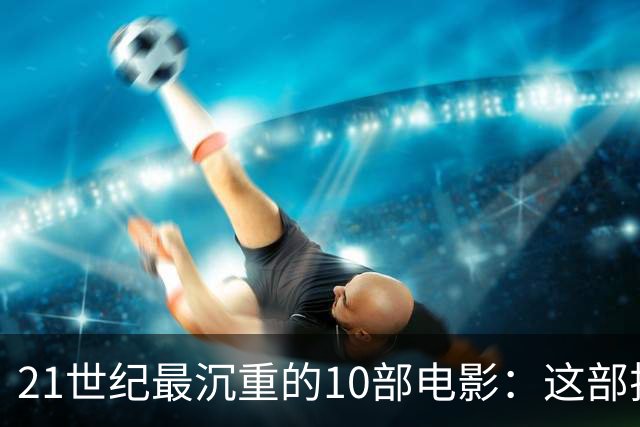 21世纪最沉重的10部电影：这部排第一，看完再不想看第二遍