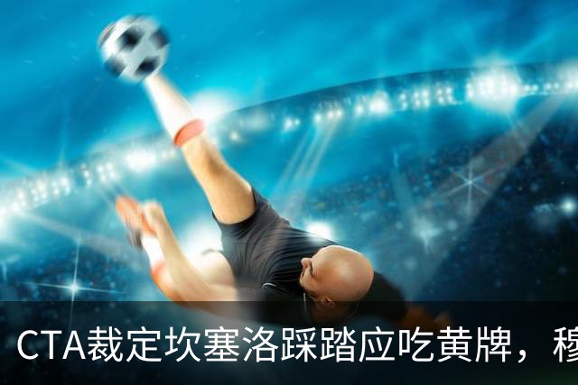 CTA裁定坎塞洛踩踏应吃黄牌，穆里尼奥赛后曾批VAR